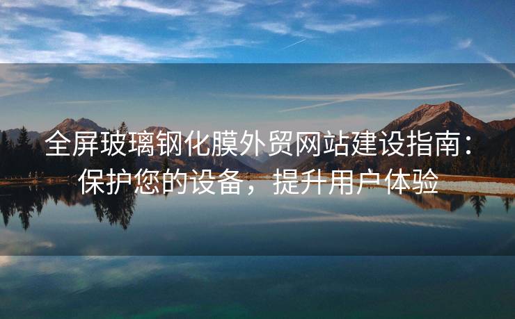 全屏玻璃钢化膜外贸网站建设指南：保护您的设备，提升用户体验