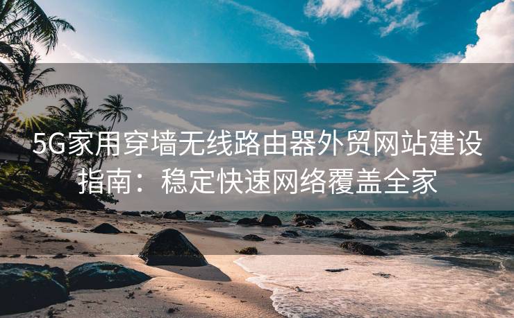 5G家用穿墙无线路由器外贸网站建设指南：稳定快速网络覆盖全家