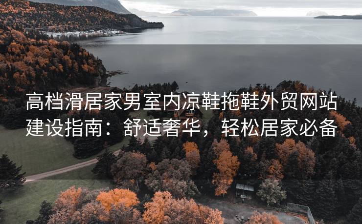 高档滑居家男室内凉鞋拖鞋外贸网站建设指南：舒适奢华，轻松居家必备